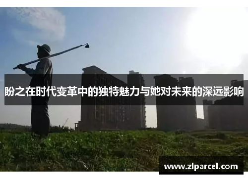 盼之在时代变革中的独特魅力与她对未来的深远影响